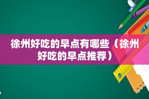 徐州好吃的早点有哪些（徐州好吃的早点推荐）