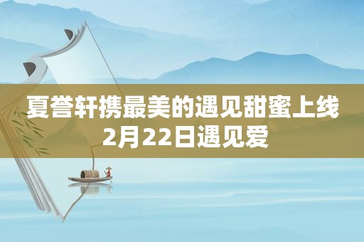 夏誉轩携最美的遇见甜蜜上线 2月22日遇见爱