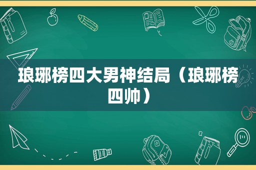 琅琊榜四大男神结局（琅琊榜四帅）