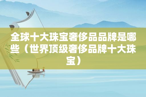 全球十大珠宝奢侈品品牌是哪些（世界顶级奢侈品牌十大珠宝）