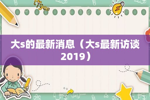 大s的最新消息（大s最新访谈2019）