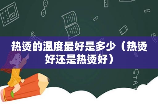 热烫的温度最好是多少（热烫好还是热烫好）