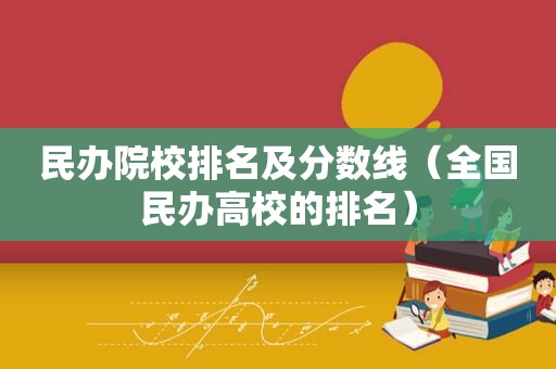 民办院校排名及分数线（全国民办高校的排名）