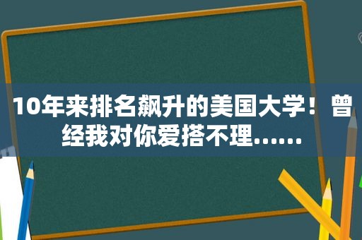 10年来排名飙升的美国大学！曾经我对你爱搭不理……