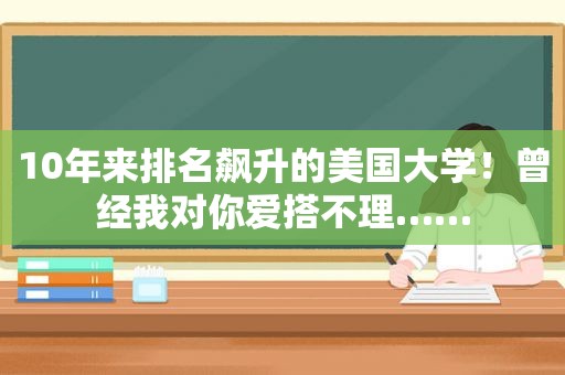 10年来排名飙升的美国大学！曾经我对你爱搭不理……