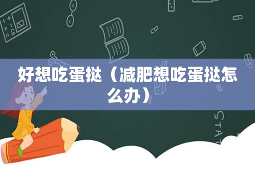 好想吃蛋挞（减肥想吃蛋挞怎么办）