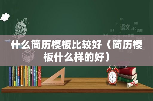 什么简历模板比较好（简历模板什么样的好）