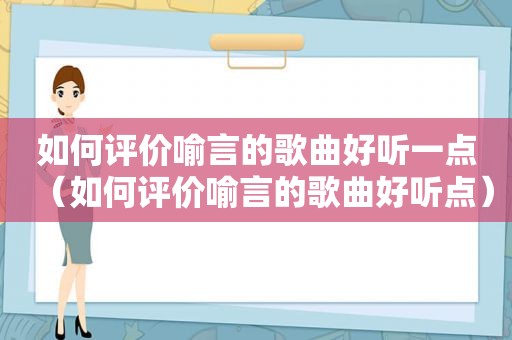 如何评价喻言的歌曲好听一点（如何评价喻言的歌曲好听点）