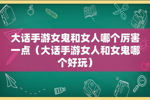 大话手游女鬼和女人哪个厉害一点（大话手游女人和女鬼哪个好玩）