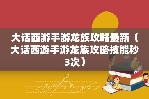 大话西游手游龙族攻略最新（大话西游手游龙族攻略技能秒3次）