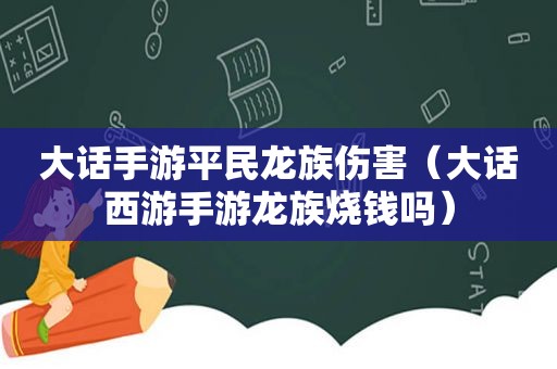 大话手游平民龙族伤害（大话西游手游龙族烧钱吗）