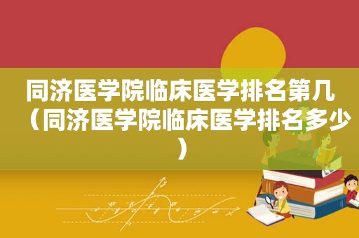 同济医学院临床医学排名第几（同济医学院临床医学排名多少）