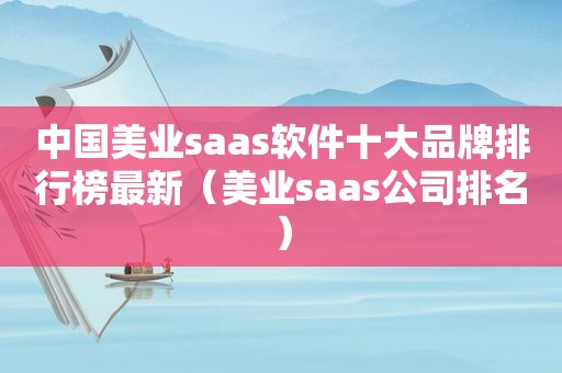 中国美业saas软件十大品牌排行榜最新（美业saas公司排名）