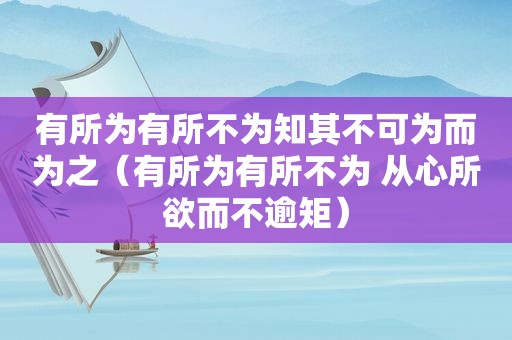 有所为有所不为知其不可为而为之（有所为有所不为 从心所欲而不逾矩）