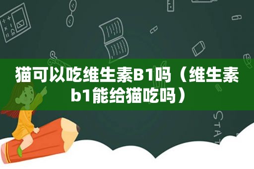 猫可以吃维生素B1吗（维生素b1能给猫吃吗）