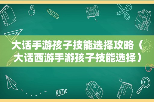 大话手游孩子技能选择攻略（大话西游手游孩子技能选择）