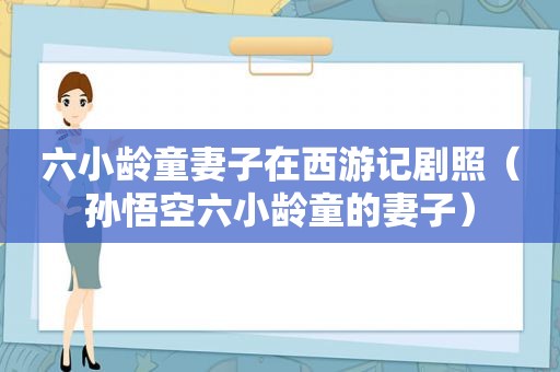 六小龄童妻子在西游记剧照（孙悟空六小龄童的妻子）