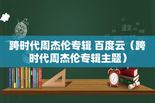 跨时代周杰伦专辑 百度云（跨时代周杰伦专辑主题）