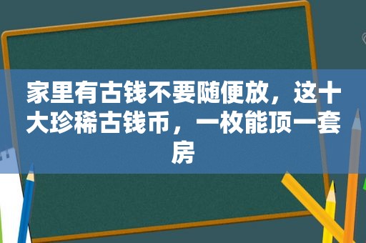 家里有古钱不要随便放，这十大珍稀古钱币，一枚能顶一套房