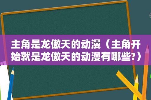 主角是龙傲天的动漫（主角开始就是龙傲天的动漫有哪些?）