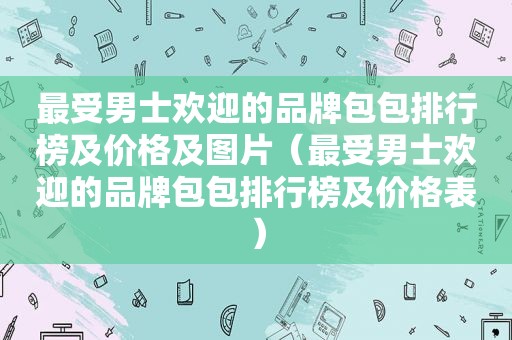 最受男士欢迎的品牌包包排行榜及价格及图片（最受男士欢迎的品牌包包排行榜及价格表）