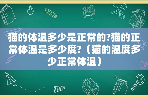 猫的体温多少是正常的?猫的正常体温是多少度?（猫的温度多少正常体温）