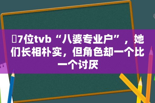 ​7位tvb“八婆专业户”，她们长相朴实，但角色却一个比一个讨厌