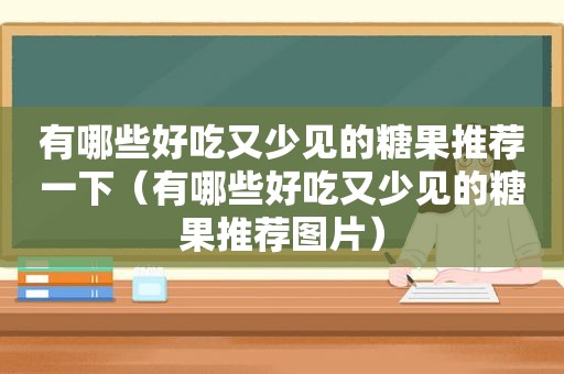 有哪些好吃又少见的糖果推荐一下（有哪些好吃又少见的糖果推荐图片）