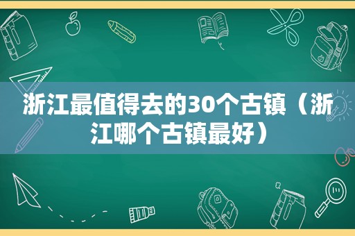 浙江最值得去的30个古镇（浙江哪个古镇最好）