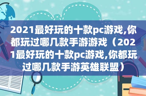 2021最好玩的十款pc游戏,你都玩过哪几款手游游戏（2021最好玩的十款pc游戏,你都玩过哪几款手游英雄联盟）