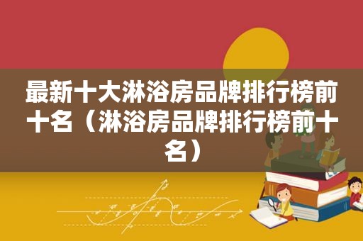 最新十大淋浴房品牌排行榜前十名（淋浴房品牌排行榜前十名）