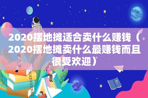 2020摆地摊适合卖什么赚钱（2020摆地摊卖什么最赚钱而且很受欢迎）