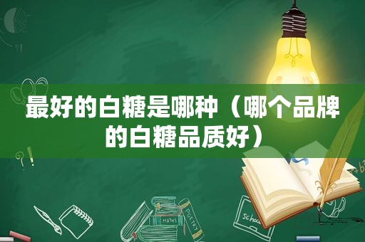 最好的白糖是哪种（哪个品牌的白糖品质好）