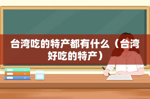 台湾吃的特产都有什么（台湾好吃的特产）