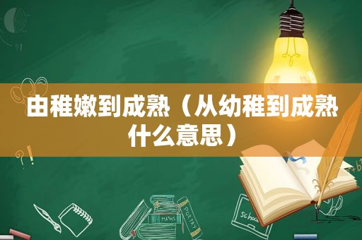 由稚嫩到成熟（从幼稚到成熟什么意思）