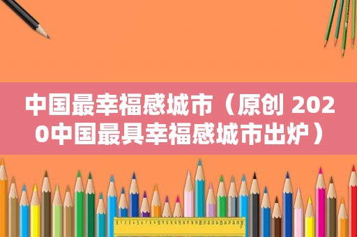 中国最幸福感城市（原创 2020中国最具幸福感城市出炉）