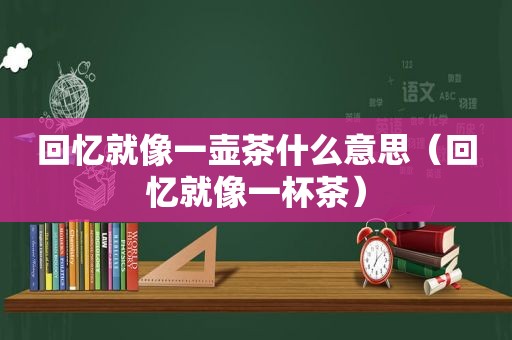 回忆就像一壶茶什么意思（回忆就像一杯茶）