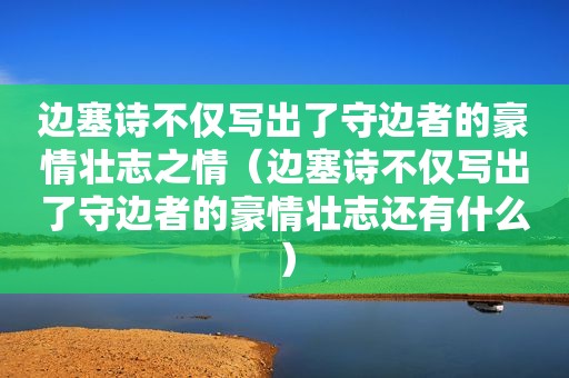 边塞诗不仅写出了守边者的豪情壮志之情（边塞诗不仅写出了守边者的豪情壮志还有什么）