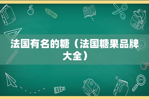 法国有名的糖（法国糖果品牌大全）