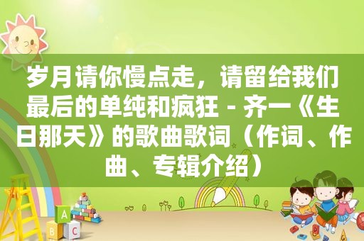 岁月请你慢点走，请留给我们最后的单纯和疯狂－齐一《生日那天》的歌曲歌词（作词、作曲、专辑介绍）