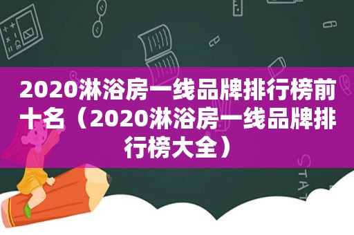 2020淋浴房一线品牌排行榜前十名（2020淋浴房一线品牌排行榜大全）