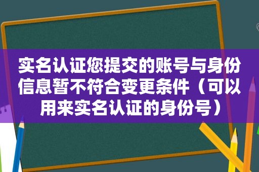 实名认证您提交的账号与身份信息暂不符合变更条件（可以用来实名认证的身份号）