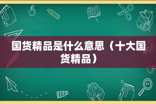 国货精品是什么意思（十大国货精品）