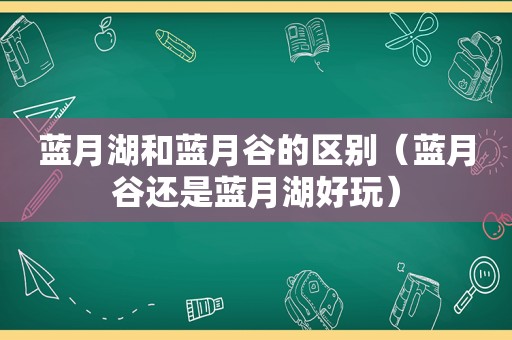 蓝月湖和蓝月谷的区别（蓝月谷还是蓝月湖好玩）