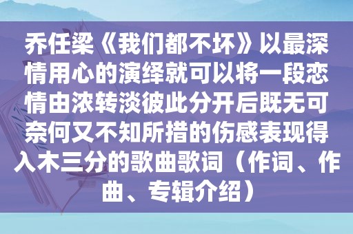 乔任梁《我们都不坏》以最深情用心的演绎就可以将一段恋情由浓转淡彼此分开后既无可奈何又不知所措的伤感表现得入木三分的歌曲歌词（作词、作曲、专辑介绍）