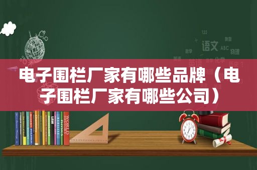 电子围栏厂家有哪些品牌（电子围栏厂家有哪些公司）