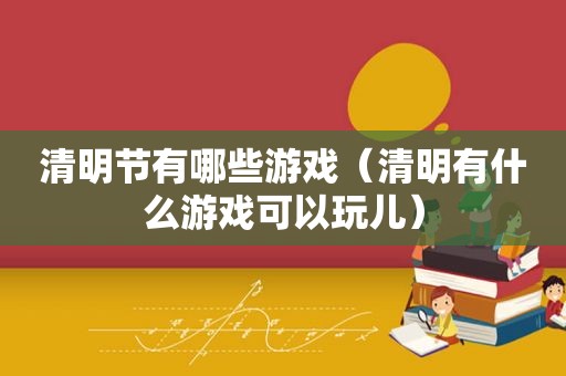 清明节有哪些游戏（清明有什么游戏可以玩儿）