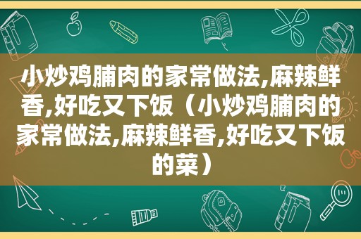 小炒鸡脯肉的家常做法,麻辣鲜香,好吃又下饭（小炒鸡脯肉的家常做法,麻辣鲜香,好吃又下饭的菜）