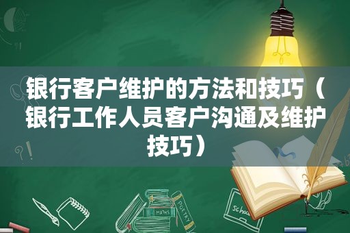 银行客户维护的方法和技巧（银行工作人员客户沟通及维护技巧）