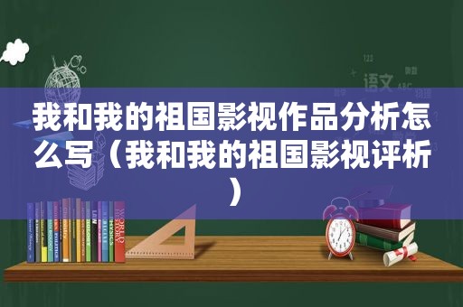 我和我的祖国影视作品分析怎么写（我和我的祖国影视评析）